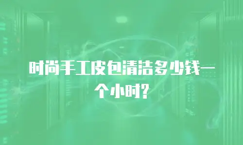 时尚手工皮包清洁多少钱一个小时?