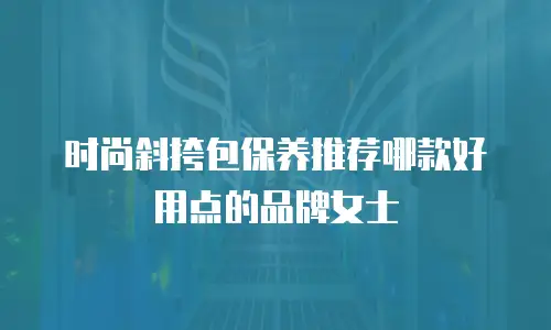 时尚斜挎包保养推荐哪款好用点的品牌女士