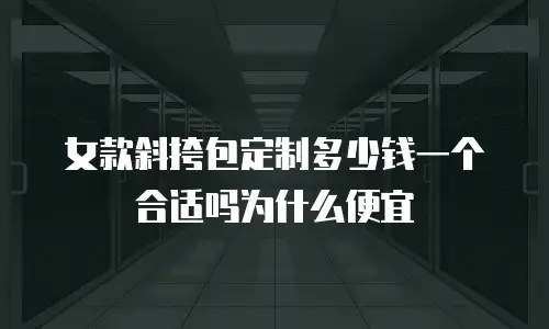女款斜挎包定制多少钱一个合适吗为什么便宜