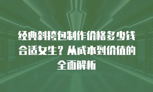 经典斜挎包制作价格多少钱合适女生？从成本到价值的全面解析