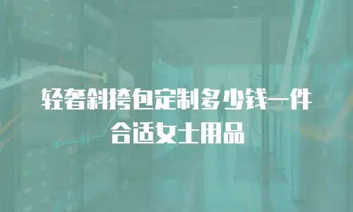 轻奢斜挎包定制多少钱一件合适女士用品