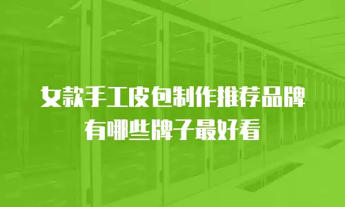 女款手工皮包制作推荐品牌有哪些牌子最好看