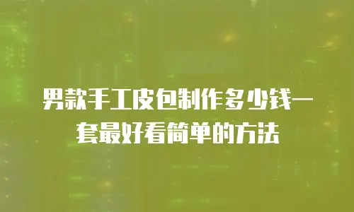 男款手工皮包制作多少钱一套最好看简单的方法