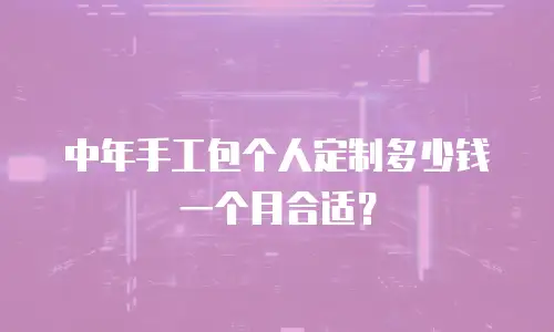 中年手工包个人定制多少钱一个月合适？
