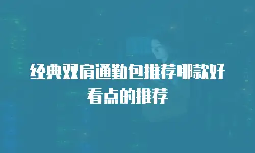 经典双肩通勤包推荐哪款好看点的推荐