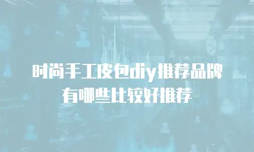 时尚手工皮包diy推荐品牌有哪些比较好推荐