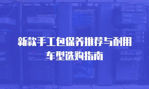 新款手工包保养推荐与耐用车型选购指南
