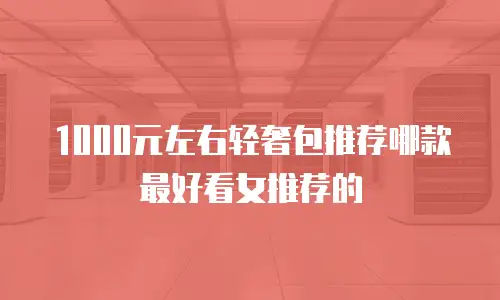 1000元左右轻奢包推荐哪款最好看女推荐的