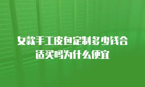女款手工皮包定制多少钱合适买吗为什么便宜