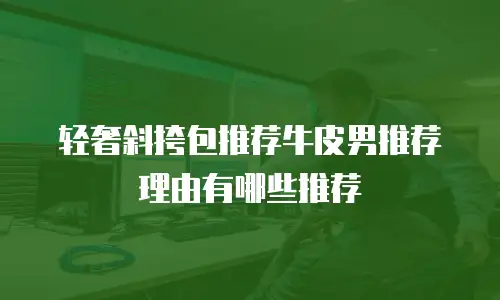 轻奢斜挎包推荐牛皮男推荐理由有哪些推荐