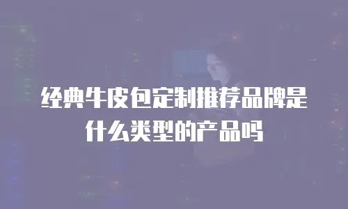 经典牛皮包定制推荐品牌是什么类型的产品吗