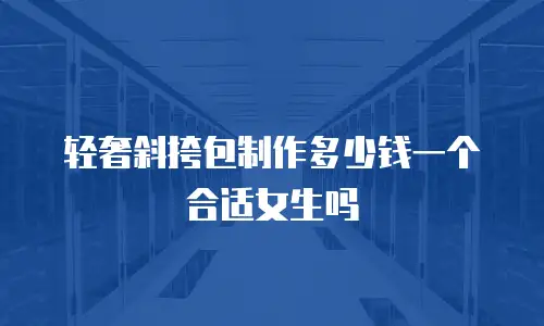 轻奢斜挎包制作多少钱一个合适女生吗