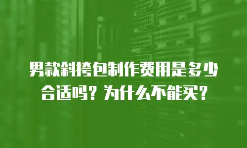 男款斜挎包制作费用是多少合适吗？为什么不能买？