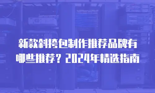 新款斜挎包制作推荐品牌有哪些推荐？2024年精选指南
