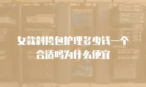 女款斜挎包护理多少钱一个合适吗为什么便宜