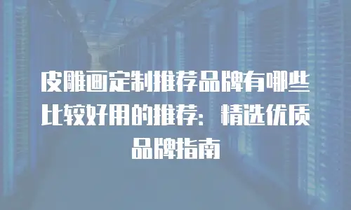 皮雕画定制推荐品牌有哪些比较好用的推荐：精选优质品牌指南