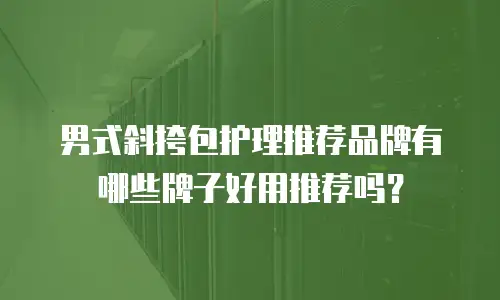 男式斜挎包护理推荐品牌有哪些牌子好用推荐吗？