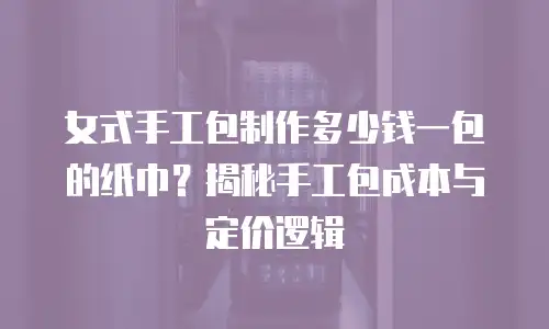 女式手工包制作多少钱一包的纸巾？揭秘手工包成本与定价逻辑