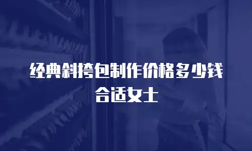 经典斜挎包制作价格多少钱合适女士