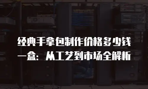 经典手拿包制作价格多少钱一盒：从工艺到市场全解析