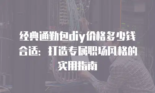 经典通勤包diy价格多少钱合适：打造专属职场风格的实用指南