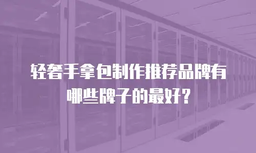 轻奢手拿包制作推荐品牌有哪些牌子的最好？