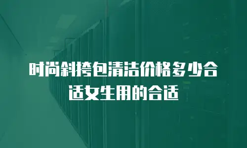 时尚斜挎包清洁价格多少合适女生用的合适