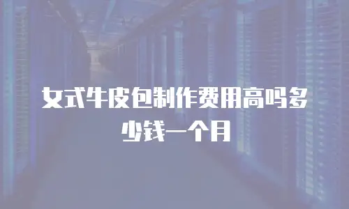 女式牛皮包制作费用高吗多少钱一个月