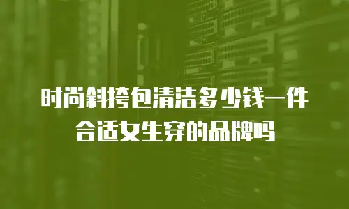 时尚斜挎包清洁多少钱一件合适女生穿的品牌吗