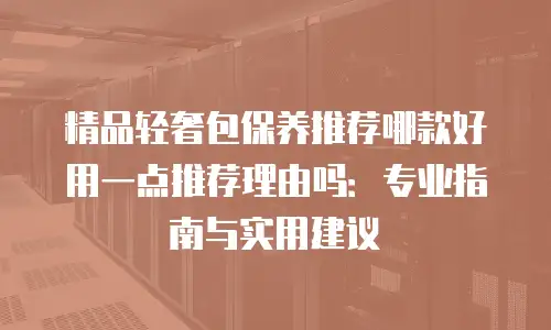 精品轻奢包保养推荐哪款好用一点推荐理由吗：专业指南与实用建议
