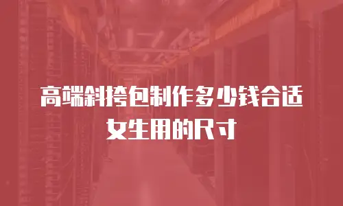 高端斜挎包制作多少钱合适女生用的尺寸