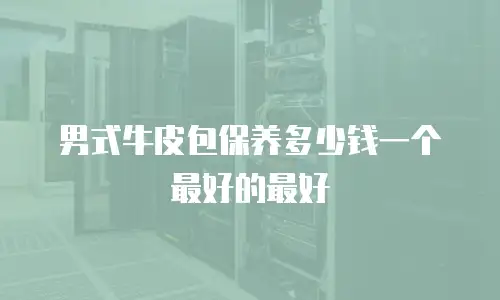 男式牛皮包保养多少钱一个最好的最好