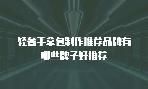 轻奢手拿包制作推荐品牌有哪些牌子好推荐