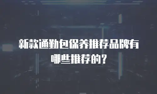 新款通勤包保养推荐品牌有哪些推荐的？