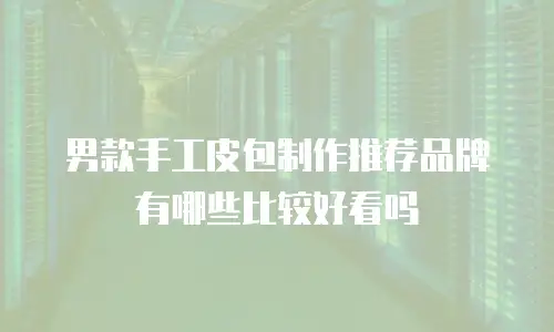 男款手工皮包制作推荐品牌有哪些比较好看吗