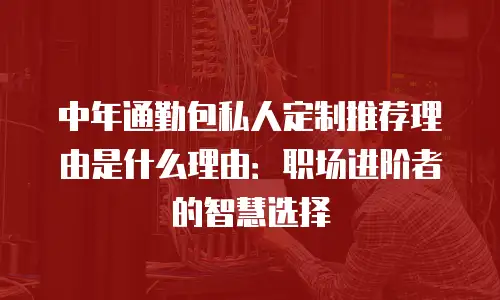 中年通勤包私人定制推荐理由是什么理由：职场进阶者的智慧选择