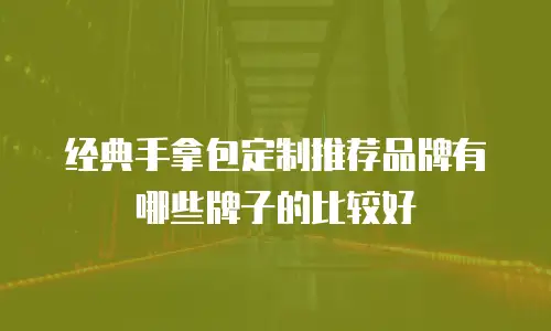 经典手拿包定制推荐品牌有哪些牌子的比较好