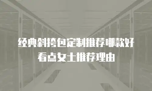 经典斜挎包定制推荐哪款好看点女士推荐理由