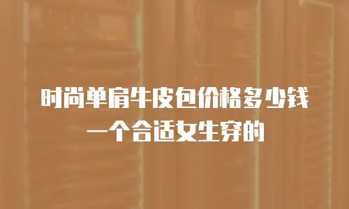 时尚单肩牛皮包价格多少钱一个合适女生穿的
