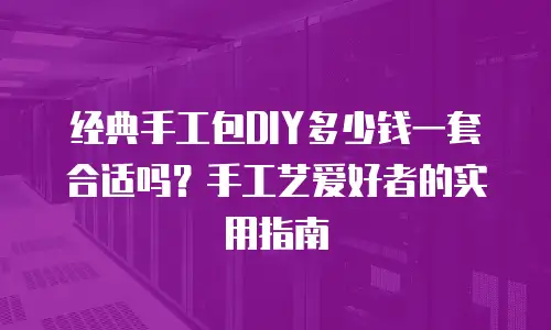 经典手工包DIY多少钱一套合适吗？手工艺爱好者的实用指南