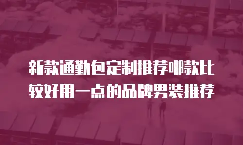 新款通勤包定制推荐哪款比较好用一点的品牌男装推荐
