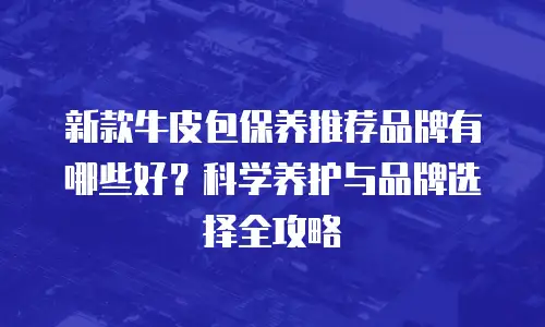 新款牛皮包保养推荐品牌有哪些好？科学养护与品牌选择全攻略