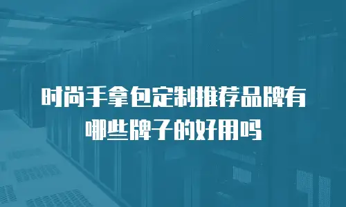时尚手拿包定制推荐品牌有哪些牌子的好用吗
