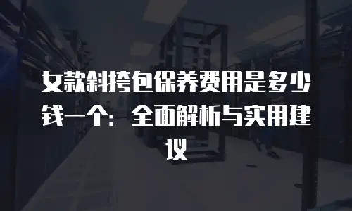 女款斜挎包保养费用是多少钱一个：全面解析与实用建议