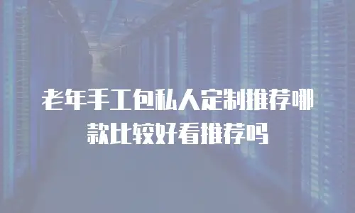 老年手工包私人定制推荐哪款比较好看推荐吗