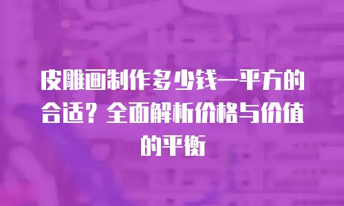 皮雕画制作多少钱一平方的合适？全面解析价格与价值的平衡
