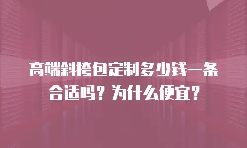 高端斜挎包定制多少钱一条合适吗？为什么便宜？