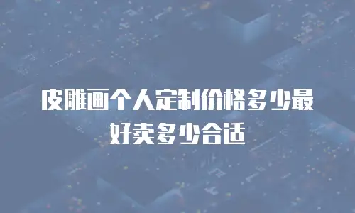 皮雕画个人定制价格多少最好卖多少合适
