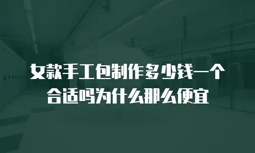 女款手工包制作多少钱一个合适吗为什么那么便宜