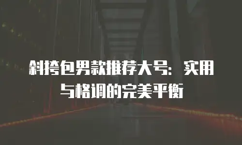 斜挎包男款推荐大号：实用与格调的完美平衡